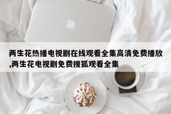 两生花热播电视剧在线观看全集高清免费播放,两生花电视剧免费搜狐观看全集