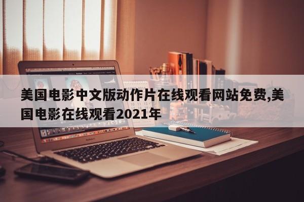 美国电影中文版动作片在线观看网站免费,美国电影在线观看2021年