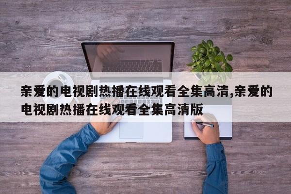 亲爱的电视剧热播在线观看全集高清,亲爱的电视剧热播在线观看全集高清版