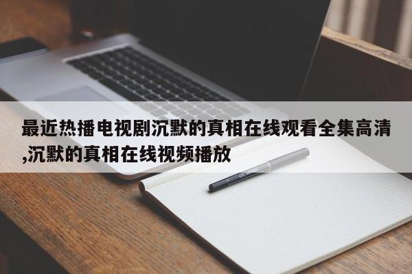 最近热播电视剧沉默的真相在线观看全集高清,沉默的真相在线视频播放