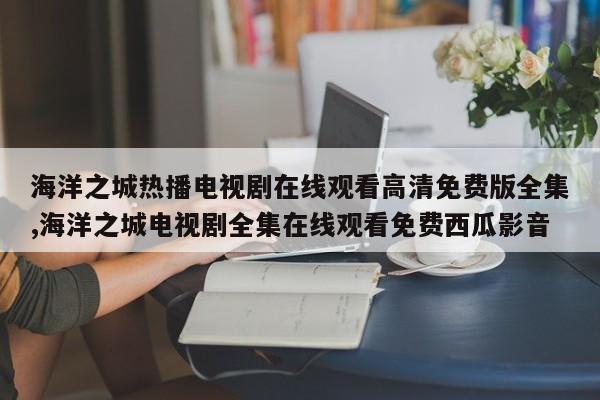 海洋之城热播电视剧在线观看高清免费版全集,海洋之城电视剧全集在线观看免费西瓜影音