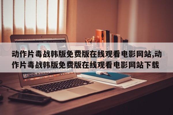 动作片毒战韩版免费版在线观看电影网站,动作片毒战韩版免费版在线观看电影网站下载