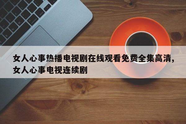 女人心事热播电视剧在线观看免费全集高清,女人心事电视连续剧