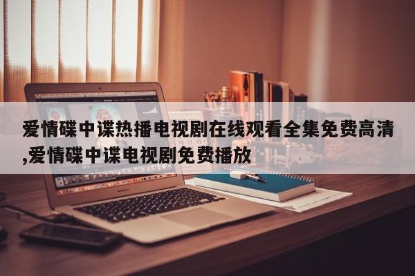 爱情碟中谍热播电视剧在线观看全集免费高清,爱情碟中谍电视剧免费播放
