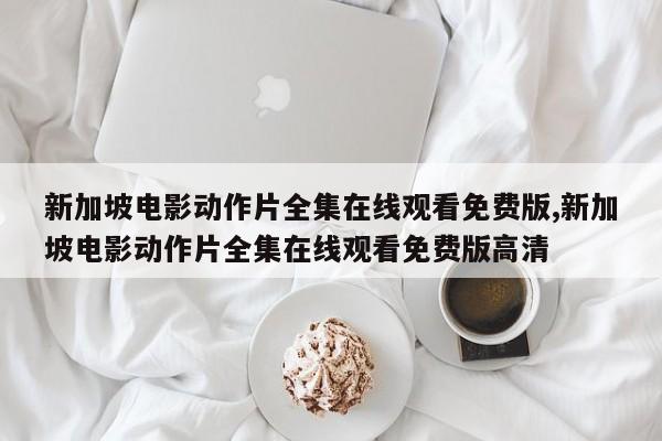 新加坡电影动作片全集在线观看免费版,新加坡电影动作片全集在线观看免费版高清
