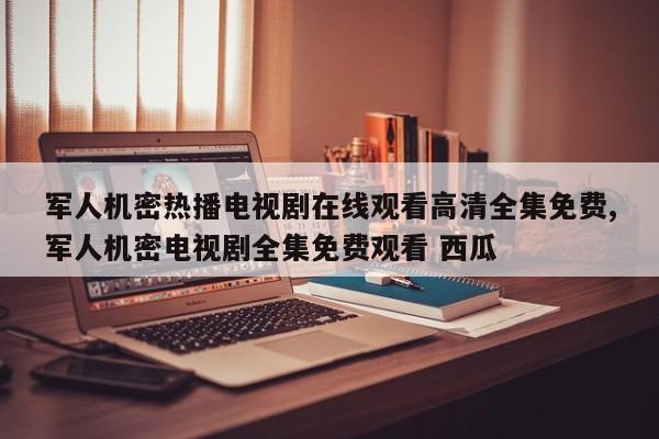 军人机密热播电视剧在线观看高清全集免费,军人机密电视剧全集免费观看 西瓜