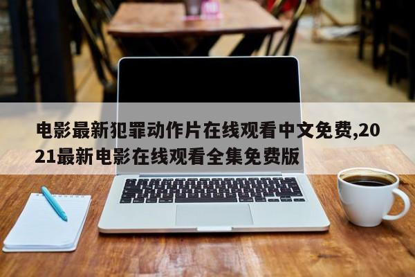 电影最新犯罪动作片在线观看中文免费,2021最新电影在线观看全集免费版