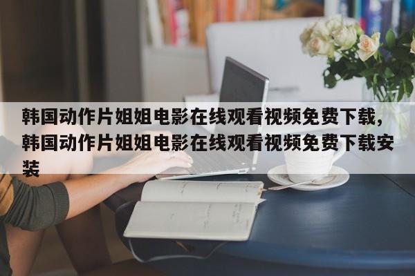 韩国动作片姐姐电影在线观看视频免费下载,韩国动作片姐姐电影在线观看视频免费下载安装