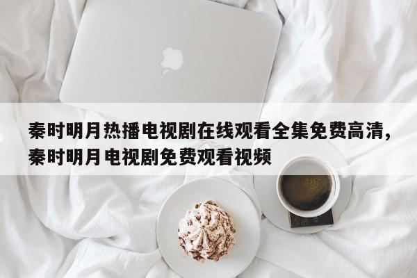 秦时明月热播电视剧在线观看全集免费高清,秦时明月电视剧免费观看视频