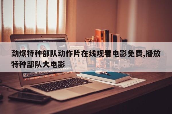 劲爆特种部队动作片在线观看电影免费,播放特种部队大电影