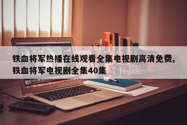 铁血将军热播在线观看全集电视剧高清免费,铁血将军电视剧全集40集
