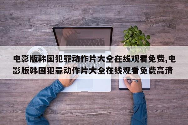 电影版韩国犯罪动作片大全在线观看免费,电影版韩国犯罪动作片大全在线观看免费高清