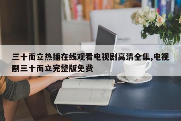 三十而立热播在线观看电视剧高清全集,电视剧三十而立完整版免费