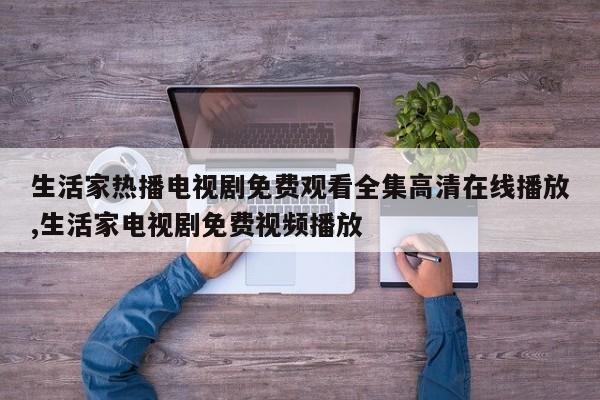 生活家热播电视剧免费观看全集高清在线播放,生活家电视剧免费视频播放