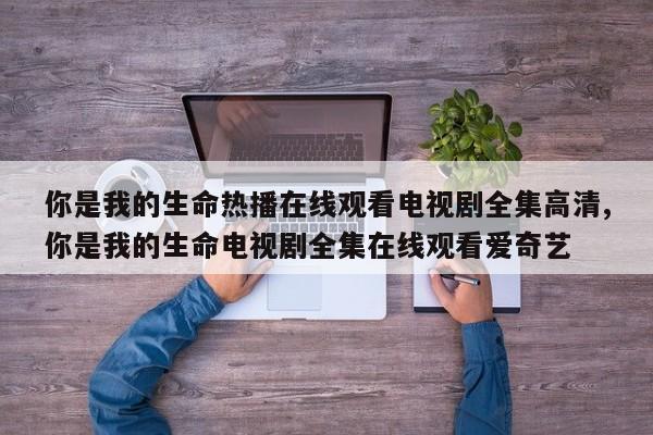 你是我的生命热播在线观看电视剧全集高清,你是我的生命电视剧全集在线观看爱奇艺
