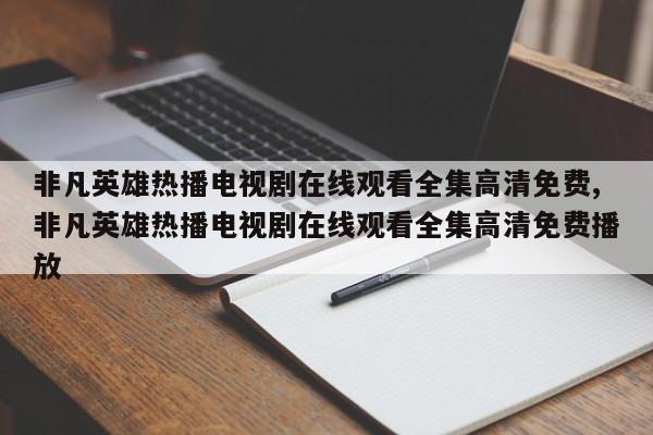 非凡英雄热播电视剧在线观看全集高清免费,非凡英雄热播电视剧在线观看全集高清免费播放