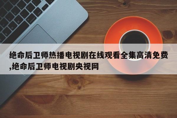 绝命后卫师热播电视剧在线观看全集高清免费,绝命后卫师电视剧央视网