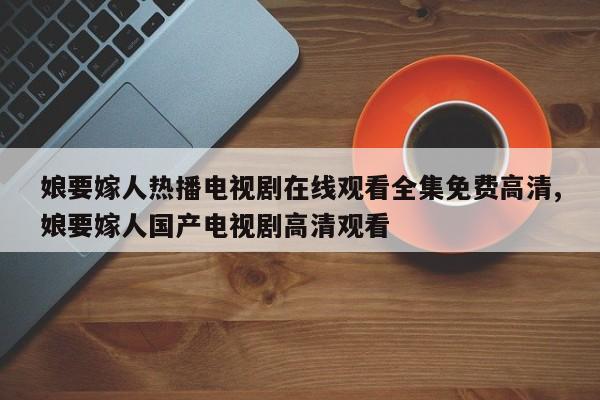 娘要嫁人热播电视剧在线观看全集免费高清,娘要嫁人国产电视剧高清观看