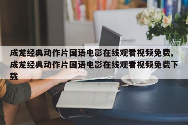 成龙经典动作片国语电影在线观看视频免费,成龙经典动作片国语电影在线观看视频免费下载