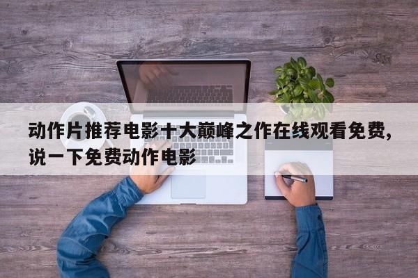 动作片推荐电影十大巅峰之作在线观看免费,说一下免费动作电影
