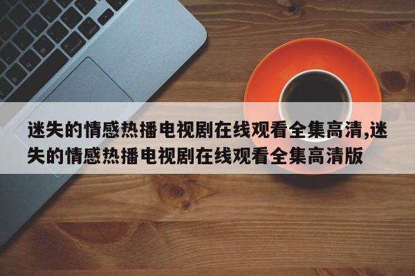 迷失的情感热播电视剧在线观看全集高清,迷失的情感热播电视剧在线观看全集高清版
