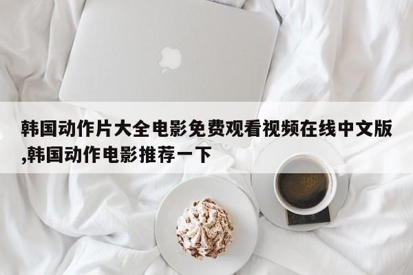 韩国动作片大全电影免费观看视频在线中文版,韩国动作电影推荐一下