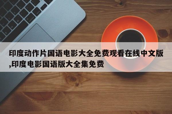 印度动作片国语电影大全免费观看在线中文版,印度电影国语版大全集免费