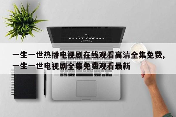 一生一世热播电视剧在线观看高清全集免费,一生一世电视剧全集免费观看最新