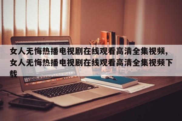 女人无悔热播电视剧在线观看高清全集视频,女人无悔热播电视剧在线观看高清全集视频下载