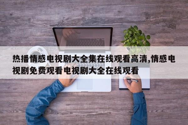 热播情感电视剧大全集在线观看高清,情感电视剧免费观看电视剧大全在线观看