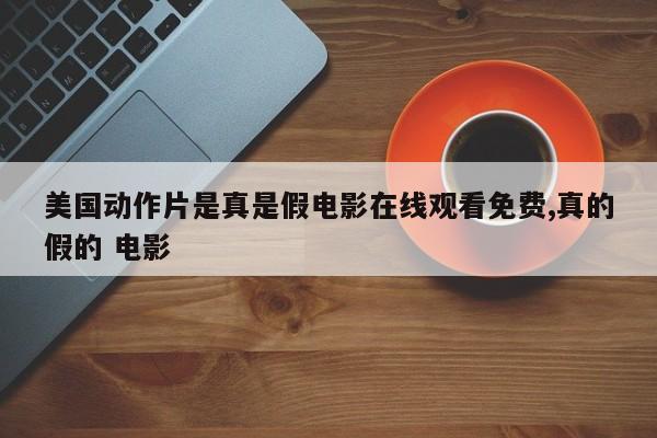美国动作片是真是假电影在线观看免费,真的假的 电影