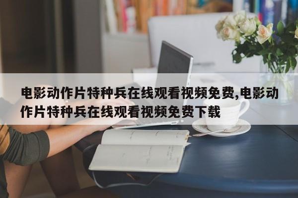 电影动作片特种兵在线观看视频免费,电影动作片特种兵在线观看视频免费下载