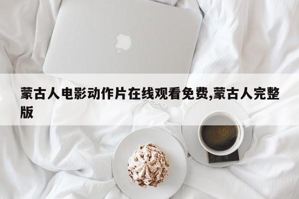 蒙古人电影动作片在线观看免费,蒙古人完整版