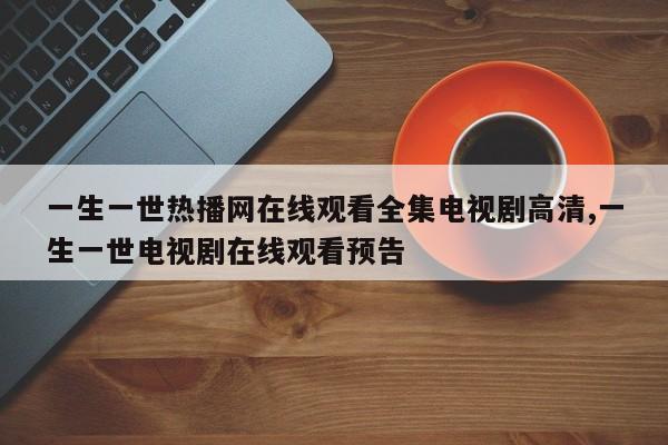 一生一世热播网在线观看全集电视剧高清,一生一世电视剧在线观看预告