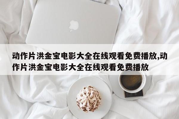 动作片洪金宝电影大全在线观看免费播放,动作片洪金宝电影大全在线观看免费播放