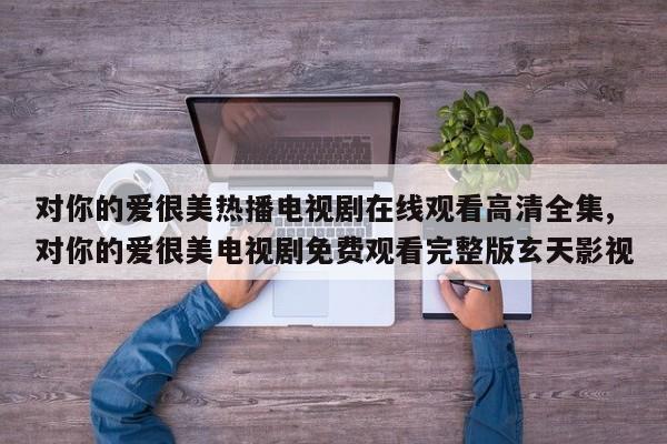 对你的爱很美热播电视剧在线观看高清全集,对你的爱很美电视剧免费观看完整版玄天影视