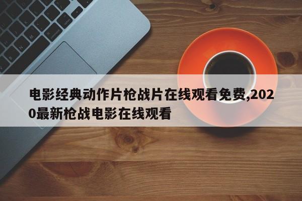 电影经典动作片枪战片在线观看免费,2020最新枪战电影在线观看