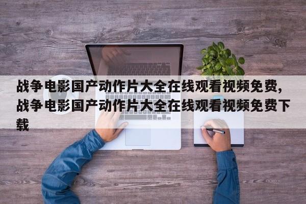 战争电影国产动作片大全在线观看视频免费,战争电影国产动作片大全在线观看视频免费下载