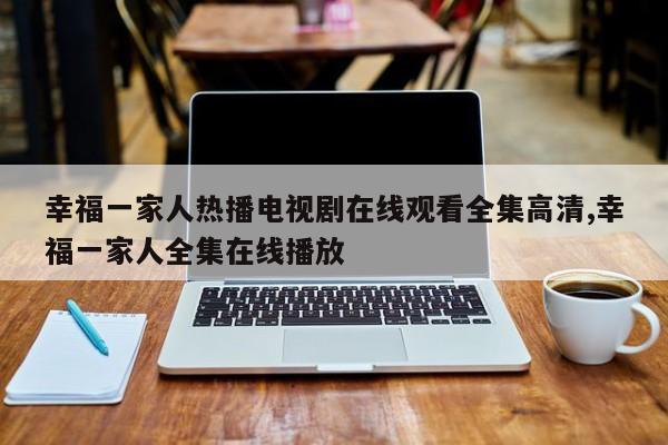 幸福一家人热播电视剧在线观看全集高清,幸福一家人全集在线播放