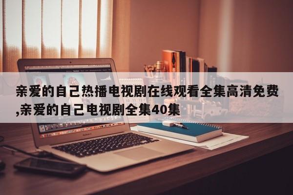 亲爱的自己热播电视剧在线观看全集高清免费,亲爱的自己电视剧全集40集