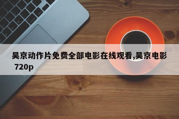 吴京动作片免费全部电影在线观看,吴京电影 720p