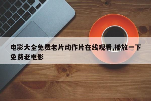 电影大全免费老片动作片在线观看,播放一下免费老电影