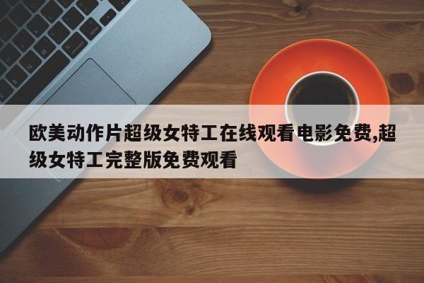 欧美动作片超级女特工在线观看电影免费,超级女特工完整版免费观看