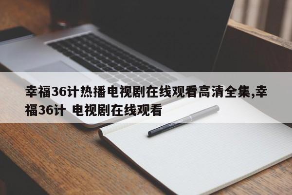 幸福36计热播电视剧在线观看高清全集,幸福36计 电视剧在线观看