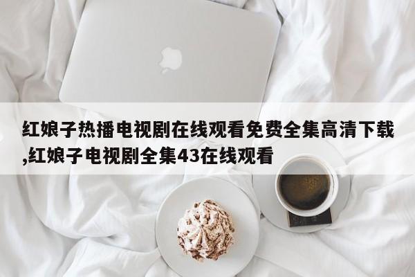 红娘子热播电视剧在线观看免费全集高清下载,红娘子电视剧全集43在线观看