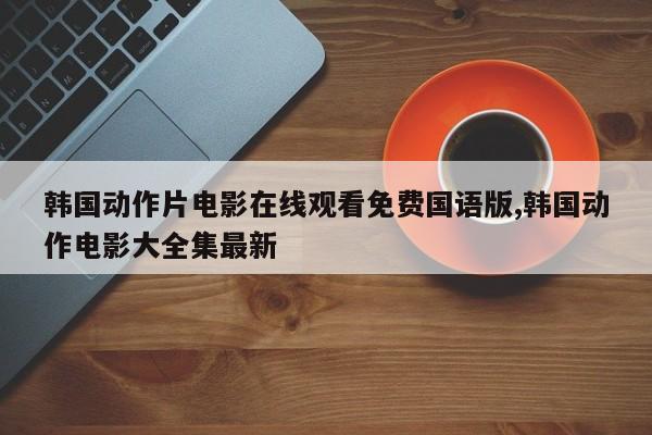 韩国动作片电影在线观看免费国语版,韩国动作电影大全集最新