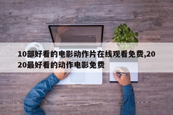 10部好看的电影动作片在线观看免费,2020最好看的动作电影免费