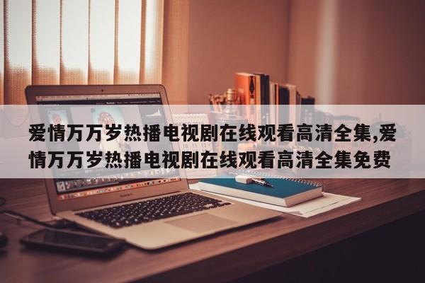 爱情万万岁热播电视剧在线观看高清全集,爱情万万岁热播电视剧在线观看高清全集免费