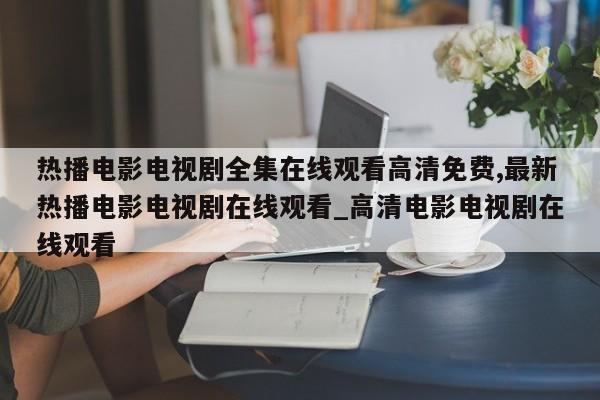 热播电影电视剧全集在线观看高清免费,最新热播电影电视剧在线观看_高清电影电视剧在线观看