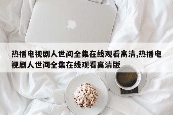 热播电视剧人世间全集在线观看高清,热播电视剧人世间全集在线观看高清版